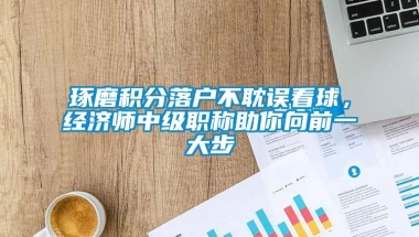 琢磨积分落户不耽误看球，经济师中级职称助你向前一大步