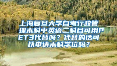 上海复旦大学自考行政管理本科中英语二科目可用PET3代替吗？代替的话可以申请本科学位吗？