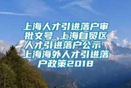 上海人才引进落户审批文号 上海自贸区人才引进落户公示 上海海外人才引进落户政策2018