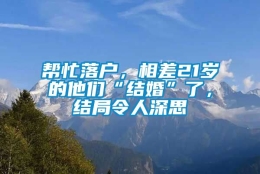 帮忙落户，相差21岁的他们“结婚”了，结局令人深思