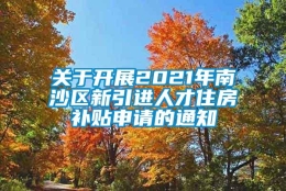 关于开展2021年南沙区新引进人才住房补贴申请的通知