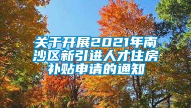 关于开展2021年南沙区新引进人才住房补贴申请的通知