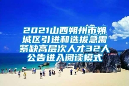 2021山西朔州市朔城区引进和选拔急需紧缺高层次人才32人公告进入阅读模式