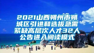 2021山西朔州市朔城区引进和选拔急需紧缺高层次人才32人公告进入阅读模式