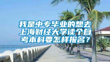 我是中专毕业的想去上海财经大学读个自考本科要怎样报名？