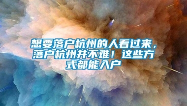 想要落户杭州的人看过来，落户杭州并不难！这些方式都能入户