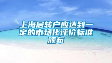 上海居转户应达到一定的市场化评价标准颁布