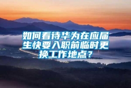 如何看待华为在应届生快要入职前临时更换工作地点？