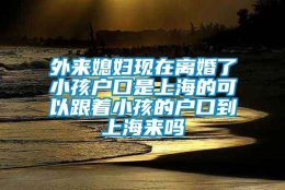 外来媳妇现在离婚了小孩户口是上海的可以跟着小孩的户口到上海来吗