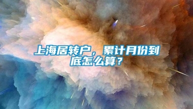 上海居转户，累计月份到底怎么算？