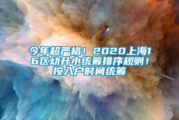 今年超严格！2020上海16区幼升小统筹排序规则！按入户时间统筹