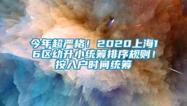 今年超严格！2020上海16区幼升小统筹排序规则！按入户时间统筹