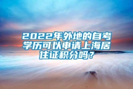 2022年外地的自考学历可以申请上海居住证积分吗？