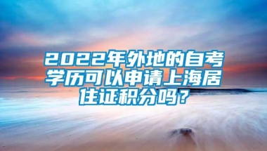 2022年外地的自考学历可以申请上海居住证积分吗？