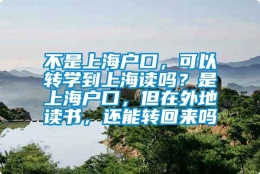 不是上海户口，可以转学到上海读吗？是上海户口，但在外地读书，还能转回来吗