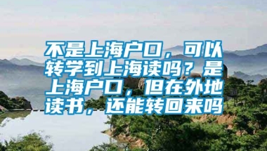 不是上海户口，可以转学到上海读吗？是上海户口，但在外地读书，还能转回来吗