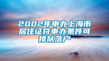 2002年申办上海市居住证符申办条件可排队落户