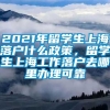 2021年留学生上海落户什么政策，留学生上海工作落户去哪里办理可靠