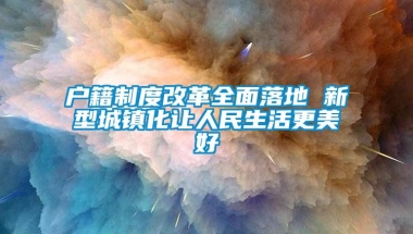 户籍制度改革全面落地 新型城镇化让人民生活更美好