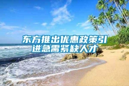 东方推出优惠政策引进急需紧缺人才