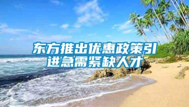 东方推出优惠政策引进急需紧缺人才