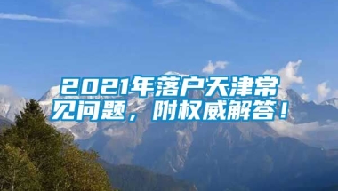 2021年落户天津常见问题，附权威解答！