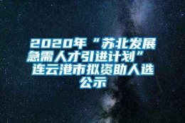 2020年“苏北发展急需人才引进计划” 连云港市拟资助人选公示