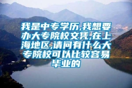 我是中专学历,我想要办大专院校文凭,在上海地区,请问有什么大专院校可以比较容易毕业的