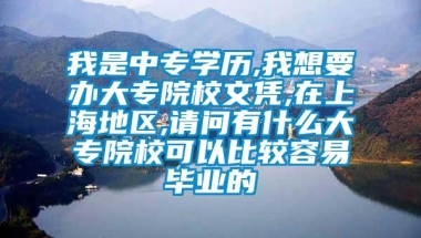 我是中专学历,我想要办大专院校文凭,在上海地区,请问有什么大专院校可以比较容易毕业的