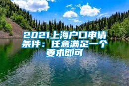 2021上海户口申请条件：任意满足一个要求即可