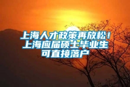 上海人才政策再放松！上海应届硕士毕业生可直接落户