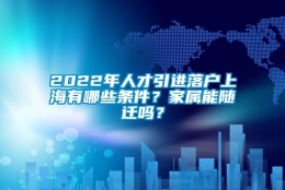 2022年人才引进落户上海有哪些条件？家属能随迁吗？