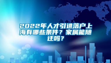 2022年人才引进落户上海有哪些条件？家属能随迁吗？