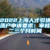 2022上海人才引进落户申请要求：审核二三个月时间