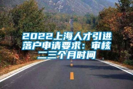 2022上海人才引进落户申请要求：审核二三个月时间