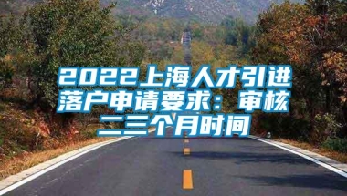 2022上海人才引进落户申请要求：审核二三个月时间