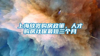 上海放宽购房政策，人才购房社保最短三个月