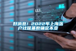 好消息！2022年上海落户社保基数确定不变