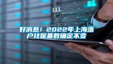 好消息！2022年上海落户社保基数确定不变