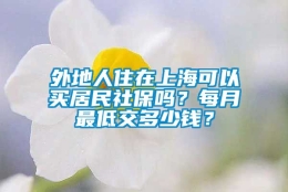 外地人住在上海可以买居民社保吗？每月最低交多少钱？