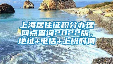 上海居住证积分办理网点查询2022版，地址+电话+上班时间