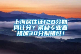 上海居住证120分如何计分？紧缺专业直接加30分别错过！