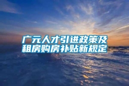 广元人才引进政策及租房购房补贴新规定