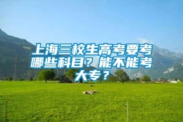 上海三校生高考要考哪些科目？能不能考大专？