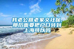 我老公回老家交社保,那后面要把户口转到上海可以吗