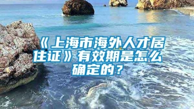 《上海市海外人才居住证》有效期是怎么确定的？