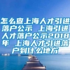 怎么查上海人才引进落户公示 上海引进人才落户公示2018年 上海人才引进落户到什么地方