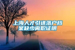 上海人才引进落户档案缺少离职证明