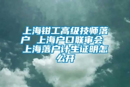 上海钳工高级技师落户 上海户口联审会 上海落户计生证明怎么开