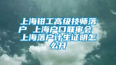 上海钳工高级技师落户 上海户口联审会 上海落户计生证明怎么开